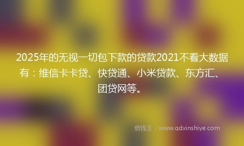 2025年的无视一切包下款的贷款2021不看大数据有：维信卡卡贷、快贷通、小米贷款、东方汇、团贷网等。