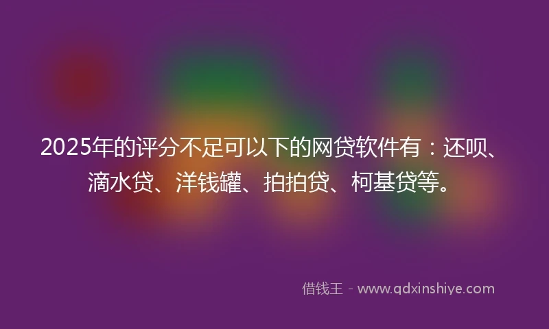 2025年的评分不足可以下的网贷软件有：还呗、滴水贷、洋钱罐、拍拍贷、柯基贷等。