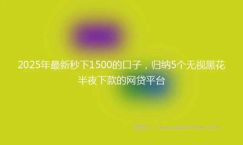 2025年最新秒下1500的口子，归纳5个无视黑花半夜下款的网贷平台