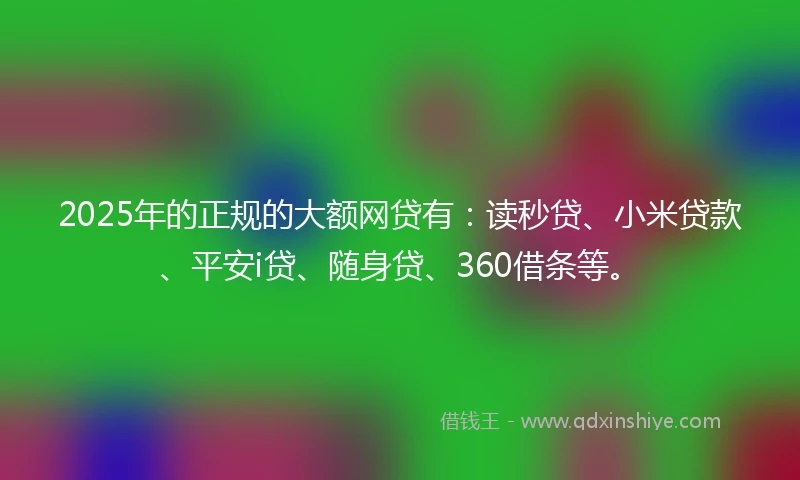 2025年的正规的大额网贷有：读秒贷、小米贷款、平安i贷、随身贷、360借条等。