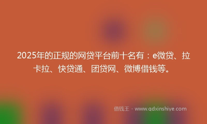 2025年的正规的网贷平台前十名有：e微贷、拉卡拉、快贷通、团贷网、微博借钱等。