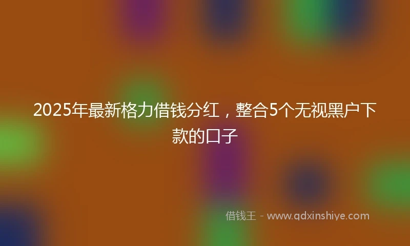 2025年最新格力借钱分红，整合5个无视黑户下款的口子