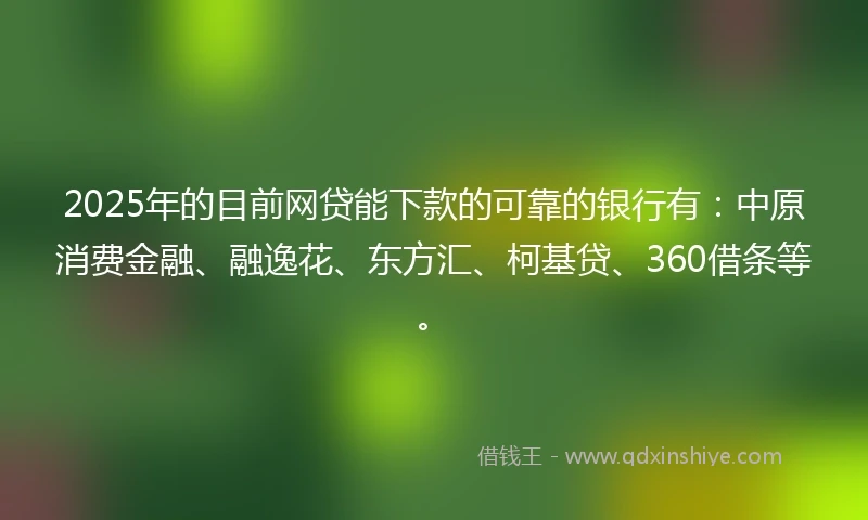 2025年的目前网贷能下款的可靠的银行有：中原消费金融、融逸花、东方汇、柯基贷、360借条等。