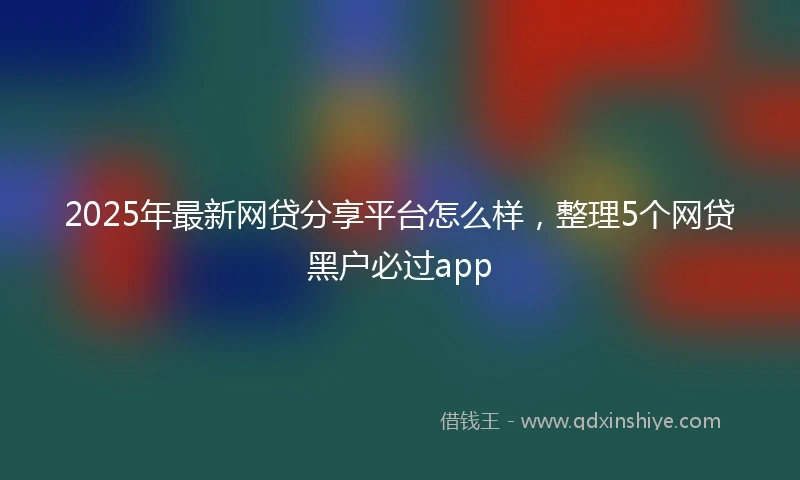 2025年最新网贷分享平台怎么样，整理5个网贷黑户必过app
