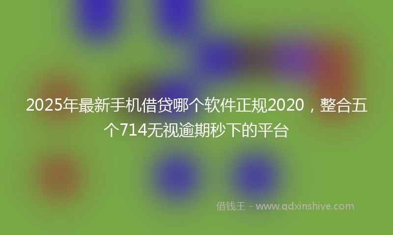 2025年最新手机借贷哪个软件正规2020，整合五个714无视逾期秒下的平台