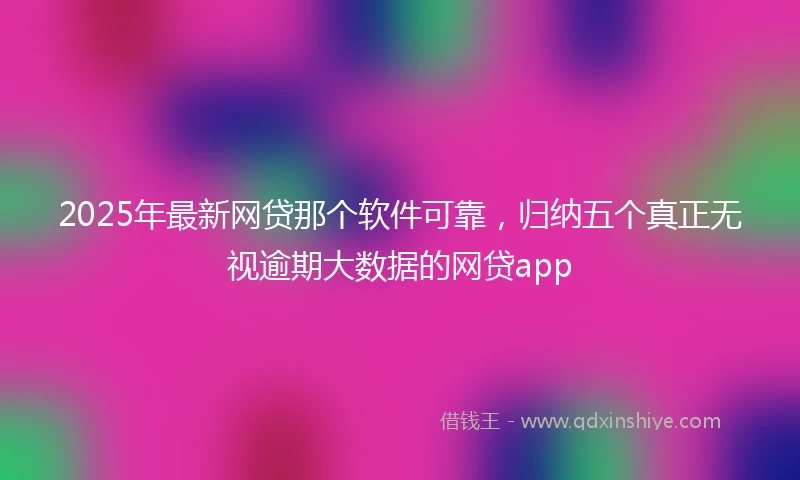 2025年最新网贷那个软件可靠，归纳五个真正无视逾期大数据的网贷app