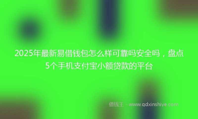 2025年最新易借钱包怎么样可靠吗安全吗，盘点5个手机支付宝小额贷款的平台