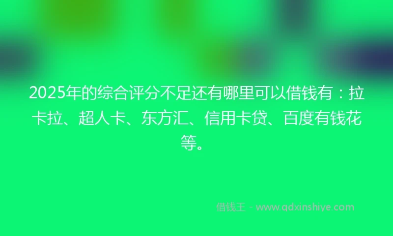 2025年的综合评分不足还有哪里可以借钱有：拉卡拉、超人卡、东方汇、信用卡贷、百度有钱花等。