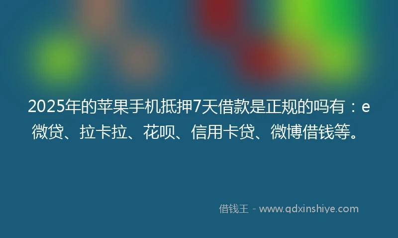2025年的苹果手机抵押7天借款是正规的吗有：e微贷、拉卡拉、花呗、信用卡贷、微博借钱等。