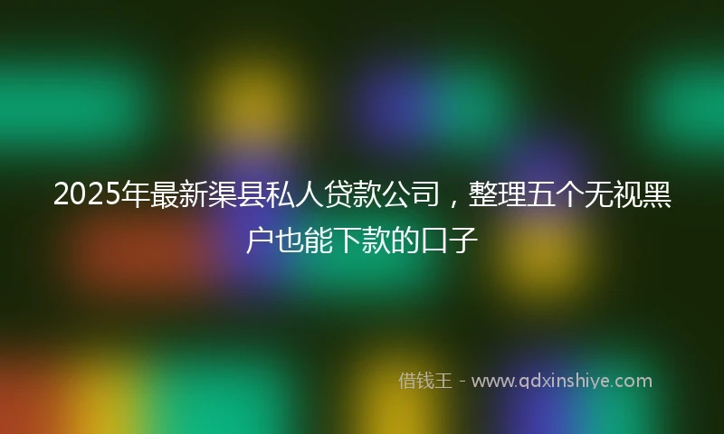 2025年最新渠县私人贷款公司，整理五个无视黑户也能下款的口子