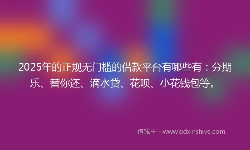 2025年的正规无门槛的借款平台有哪些有：分期乐、替你还、滴水贷、花呗、小花钱包等。