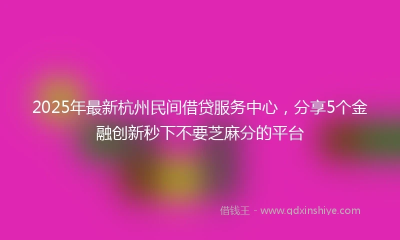2025年最新杭州民间借贷服务中心，分享5个金融创新秒下不要芝麻分的平台