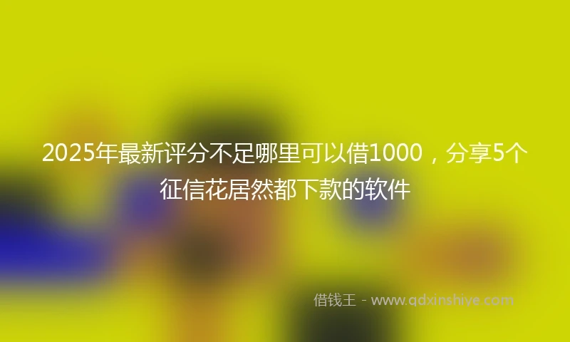 2025年最新评分不足哪里可以借1000，分享5个征信花居然都下款的软件