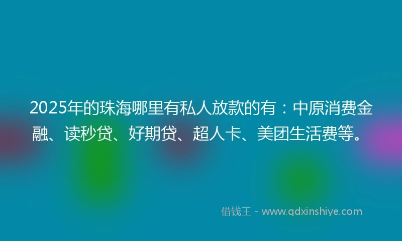 2025年的珠海哪里有私人放款的有：中原消费金融、读秒贷、好期贷、超人卡、美团生活费等。
