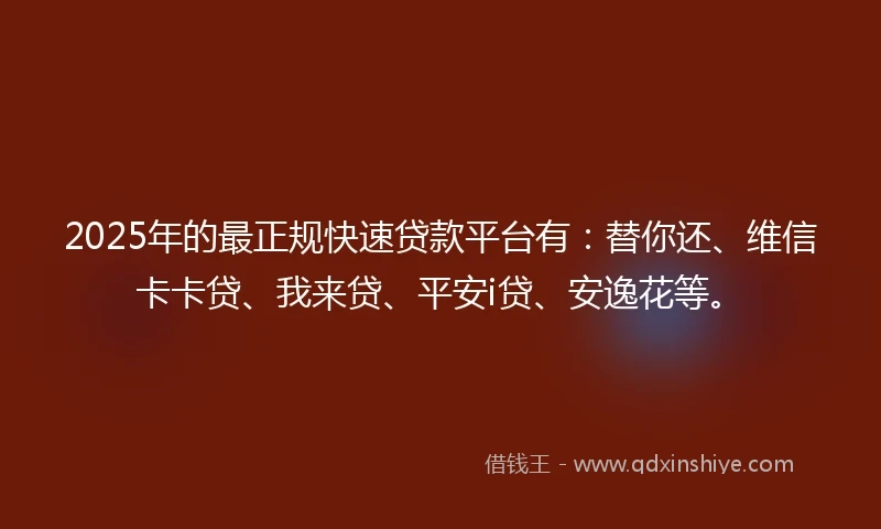 2025年的最正规快速贷款平台有：替你还、维信卡卡贷、我来贷、平安i贷、安逸花等。