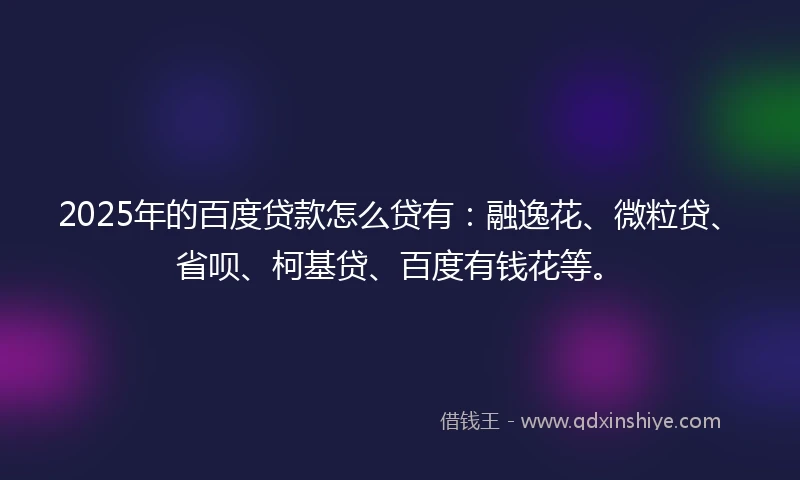 2025年的百度贷款怎么贷有：融逸花、微粒贷、省呗、柯基贷、百度有钱花等。