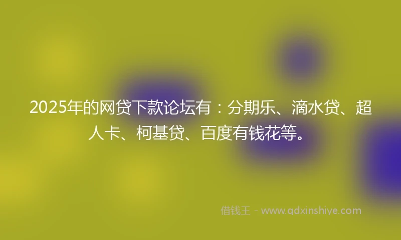 2025年的网贷下款论坛有：分期乐、滴水贷、超人卡、柯基贷、百度有钱花等。