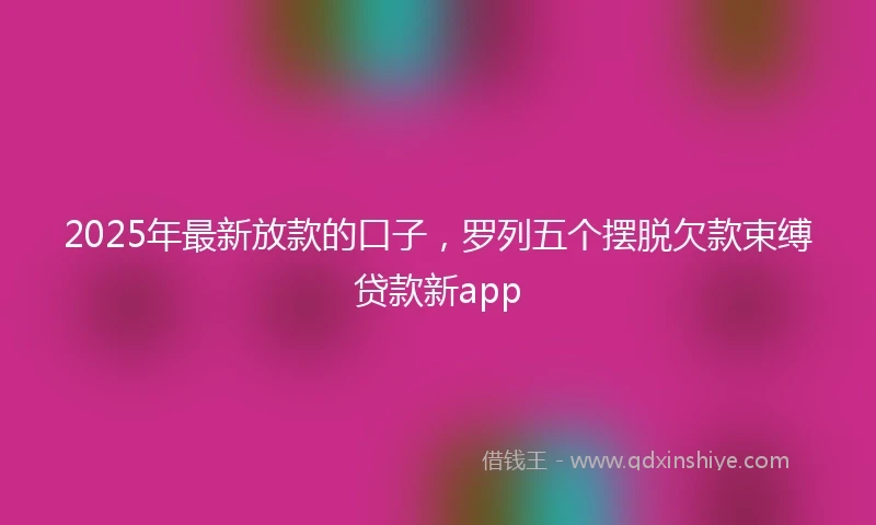 2025年最新放款的口子，罗列五个摆脱欠款束缚贷款新app