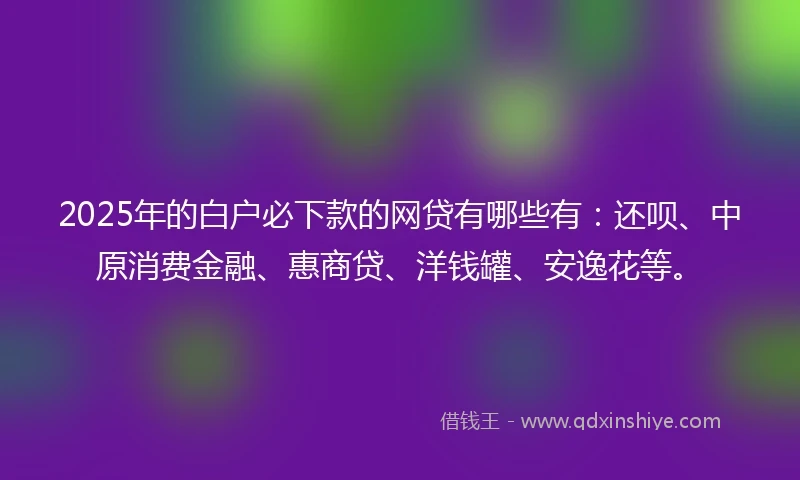 2025年的白户必下款的网贷有哪些有：还呗、中原消费金融、惠商贷、洋钱罐、安逸花等。