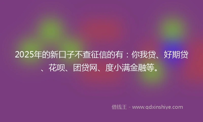 2025年的新口子不查征信的有：你我贷、好期贷、花呗、团贷网、度小满金融等。