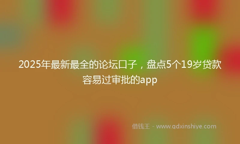 2025年最新最全的论坛口子，盘点5个19岁贷款容易过审批的app