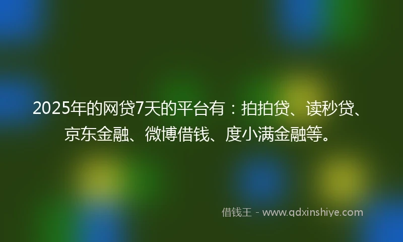 2025年的网贷7天的平台有：拍拍贷、读秒贷、京东金融、微博借钱、度小满金融等。