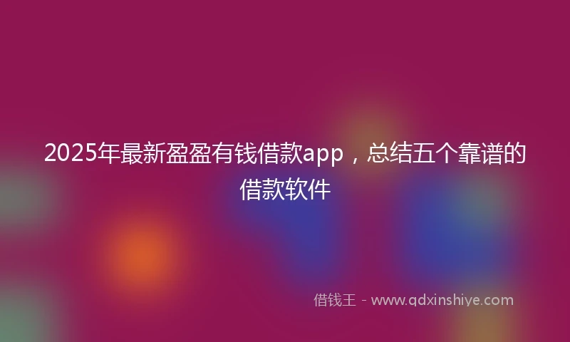 2025年最新盈盈有钱借款app，总结五个靠谱的借款软件