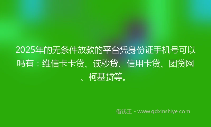 2025年的无条件放款的平台凭身份证手机号可以吗有：维信卡卡贷、读秒贷、信用卡贷、团贷网、柯基贷等。