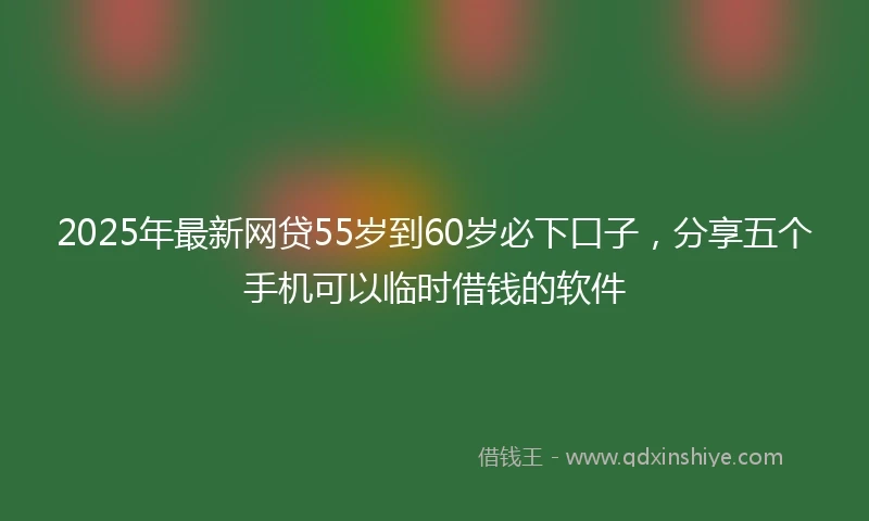2025年最新网贷55岁到60岁必下口子，分享五个手机可以临时借钱的软件