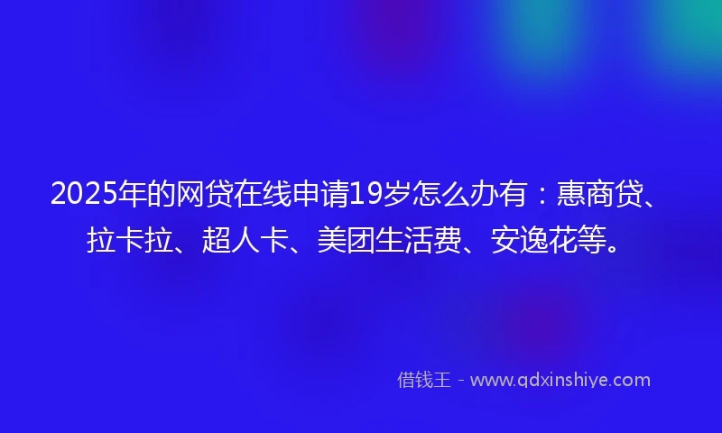 2025年的网贷在线申请19岁怎么办有：惠商贷、拉卡拉、超人卡、美团生活费、安逸花等。