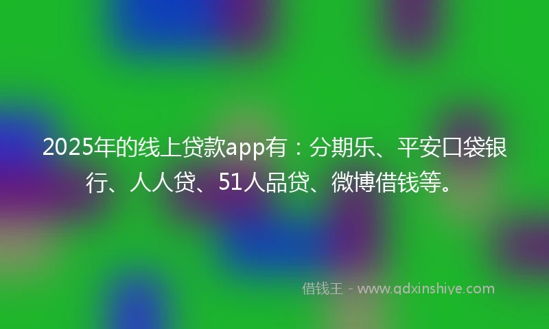 2025年的线上贷款app有：分期乐、平安口袋银行、人人贷、51人品贷、微博借钱等。