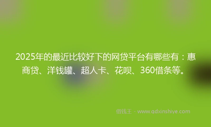 2025年的最近比较好下的网贷平台有哪些有：惠商贷、洋钱罐、超人卡、花呗、360借条等。