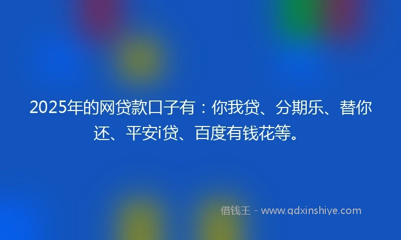 2025年的网贷款口子有：你我贷、分期乐、替你还、平安i贷、百度有钱花等。