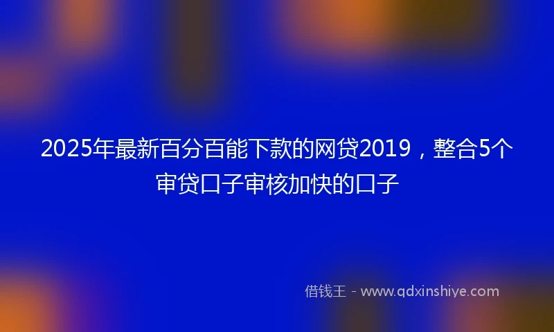 2025年最新百分百能下款的网贷2019，整合5个审贷口子审核加快的口子