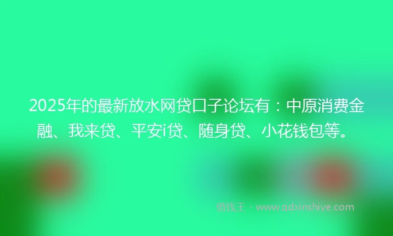 2025年的最新放水网贷口子论坛有：中原消费金融、我来贷、平安i贷、随身贷、小花钱包等。