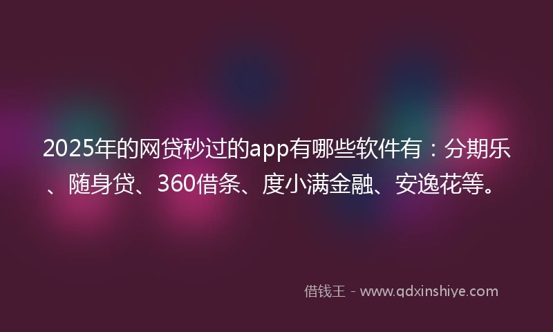 2025年的网贷秒过的app有哪些软件有：分期乐、随身贷、360借条、度小满金融、安逸花等。