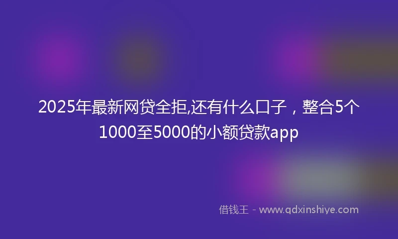 2025年最新网贷全拒,还有什么口子，整合5个1000至5000的小额贷款app