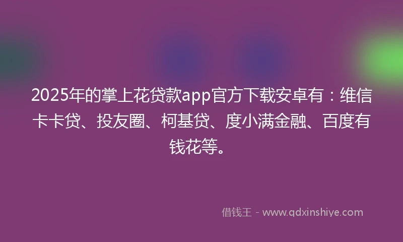 2025年的掌上花贷款app官方下载安卓有：维信卡卡贷、投友圈、柯基贷、度小满金融、百度有钱花等。