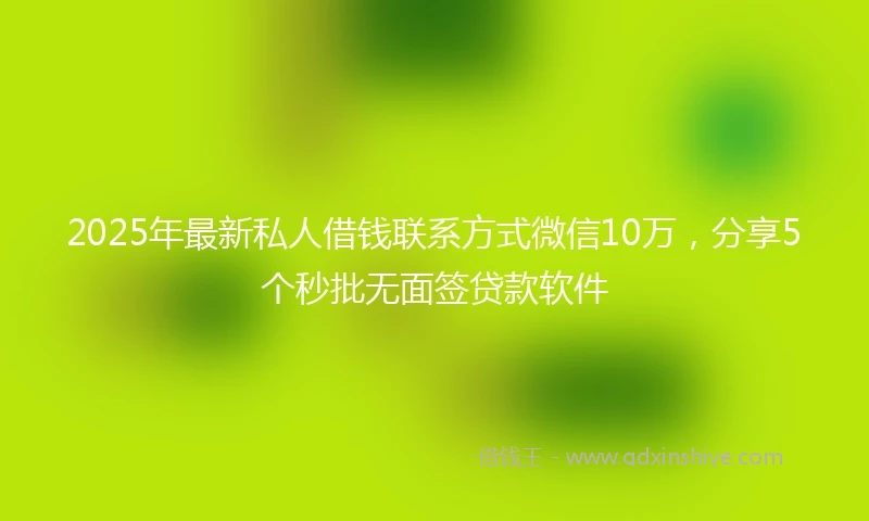 2025年最新私人借钱联系方式微信10万，分享5个秒批无面签贷款软件
