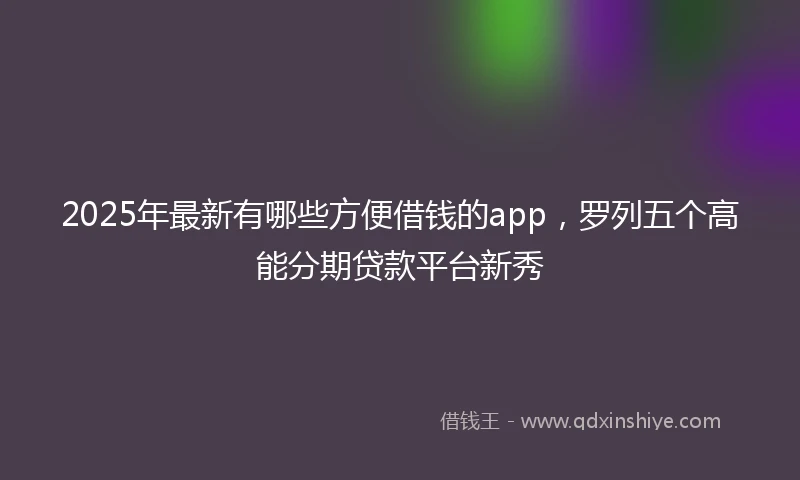 2025年最新有哪些方便借钱的app，罗列五个高能分期贷款平台新秀