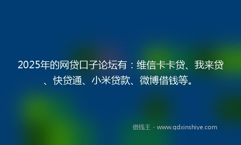 2025年的网贷口子论坛有：维信卡卡贷、我来贷、快贷通、小米贷款、微博借钱等。