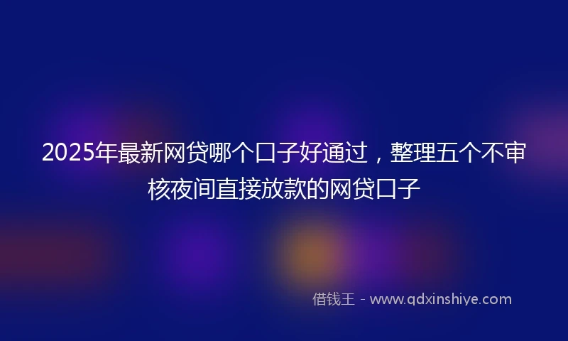 2025年最新网贷哪个口子好通过，整理五个不审核夜间直接放款的网贷口子