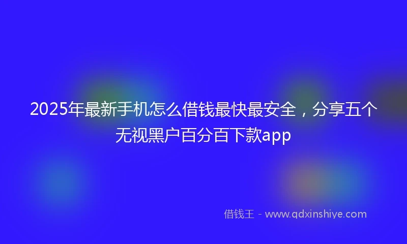 2025年最新手机怎么借钱最快最安全，分享五个无视黑户百分百下款app