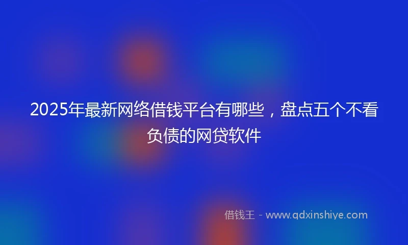 2025年最新网络借钱平台有哪些，盘点五个不看负债的网贷软件