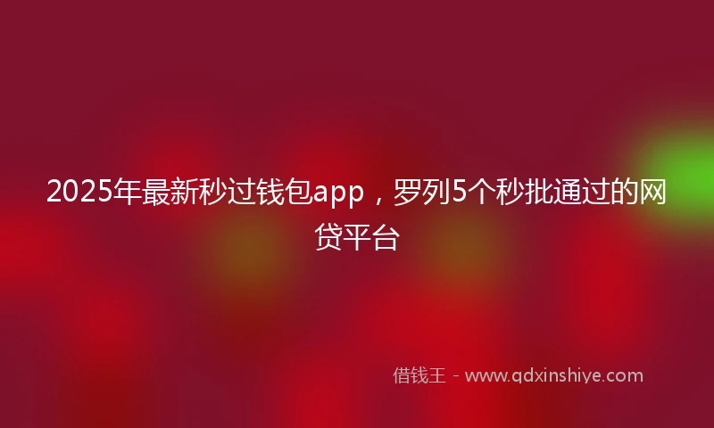 2025年最新秒过钱包app，罗列5个秒批通过的网贷平台