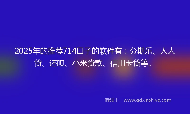 2025年的推荐714口子的软件有：分期乐、人人贷、还呗、小米贷款、信用卡贷等。