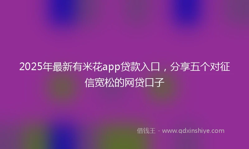 2025年最新有米花app贷款入口，分享五个对征信宽松的网贷口子