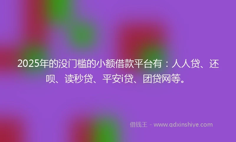 2025年的没门槛的小额借款平台有：人人贷、还呗、读秒贷、平安i贷、团贷网等。