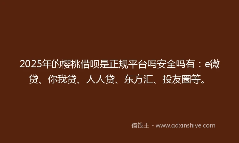 2025年的樱桃借呗是正规平台吗安全吗有：e微贷、你我贷、人人贷、东方汇、投友圈等。
