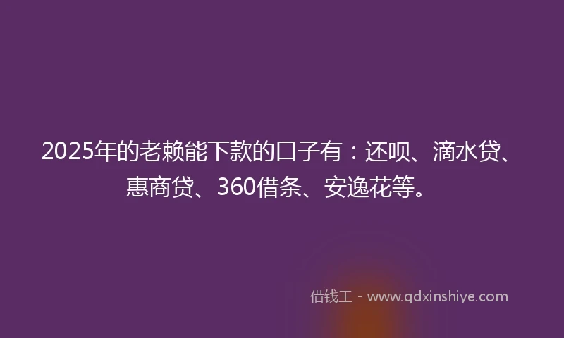 2025年的老赖能下款的口子有：还呗、滴水贷、惠商贷、360借条、安逸花等。